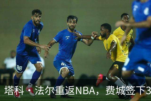 塔科·法尔重返NBA，费城签下3份Exhibit 10合同