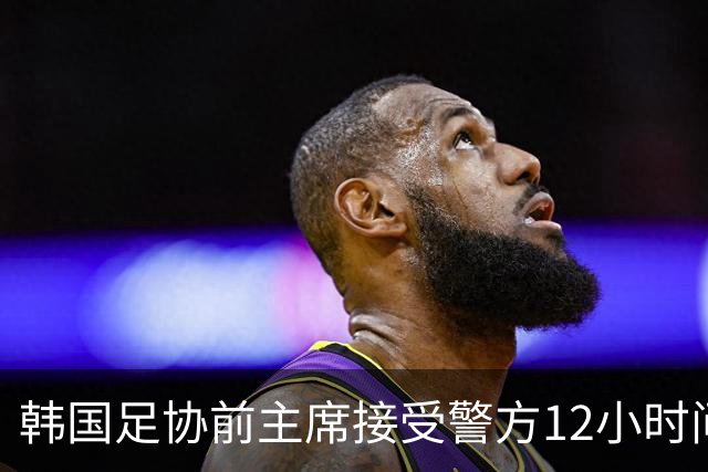 韩国足协前主席接受警方12小时问询 否认不当干预选帅