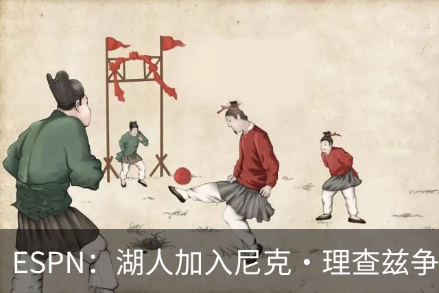 ESPN：湖人加入尼克·理查兹争夺战 与尼克斯热火抢千万级护筐中锋
